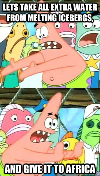 Lets take all extra water from melting icebergs,  and give it to africa  Push it somewhere else Patrick