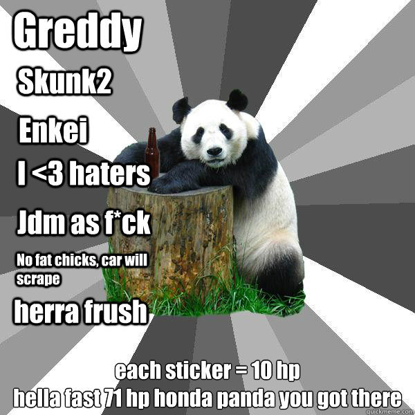 Greddy each sticker = 10 hp
hella fast 71 hp honda panda you got there Skunk2 Enkei I <3 haters Jdm as f*ck No fat chicks, car will scrape herra frush  Pickup-Line Panda
