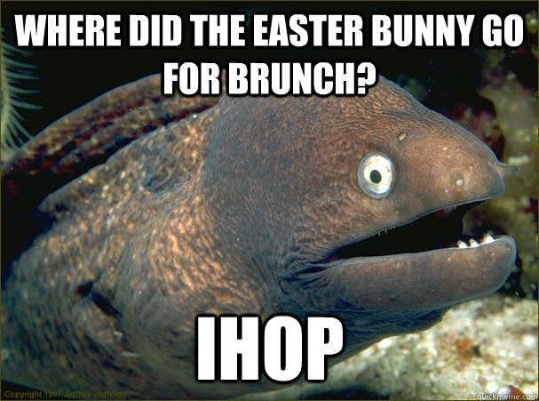 Where did the easter bunny go for brunch? Ihop - Where did the easter bunny go for brunch? Ihop  Bad Joke Eel