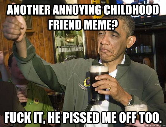 Another annoying childhood friend meme? Fuck it, he pissed me off too.  Upvoting Obama