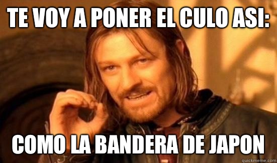 Te voy a poner el culo asi:
 Como la bandera de japon  Boromir
