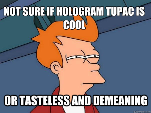 Not sure if hologram tupac is cool or tasteless and demeaning  Futurama Fry
