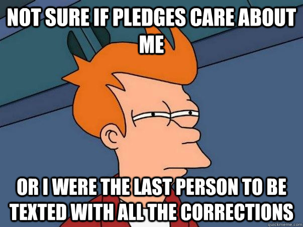 Not sure if pledges care about me  or I were the last person to be texted with all the corrections  Not sure Fry