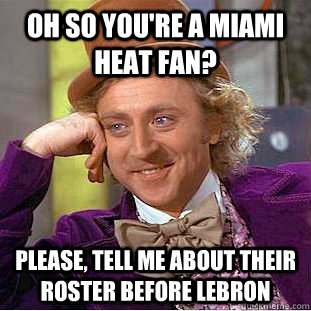 Oh so you're a Miami heat fan? Please, tell me about their roster before lebron  Condescending Wonka