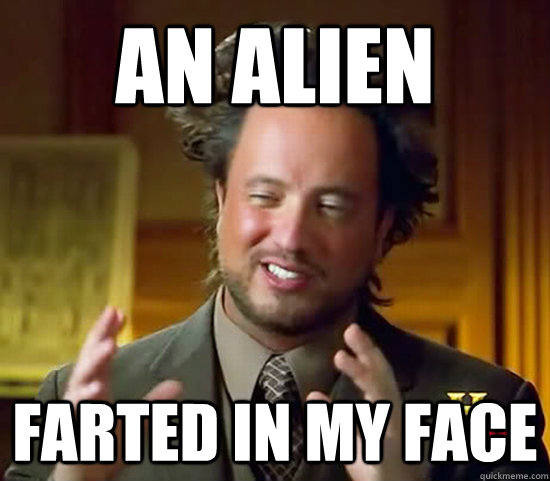 an alien farted in my face - an alien farted in my face  Ancient Aliens
