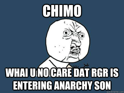 cHIMO WHAI U NO CARE DAT RGR IS ENTERING ANARCHY SON  Y U No