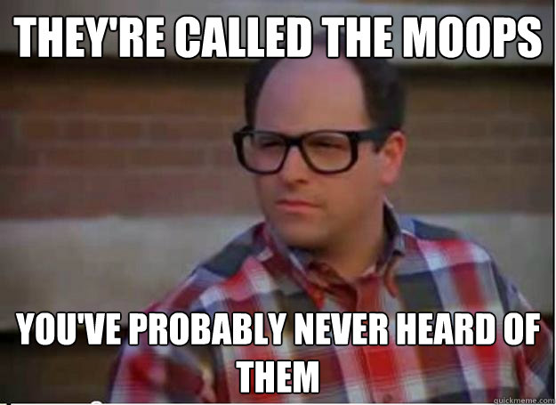 They're called the Moops You've probably never heard of them - They're called the Moops You've probably never heard of them  Hipster George Costanza