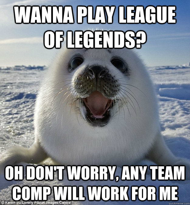 Wanna play League of legends? oh don't worry, any team comp will work for me  Easily Pleased Seal