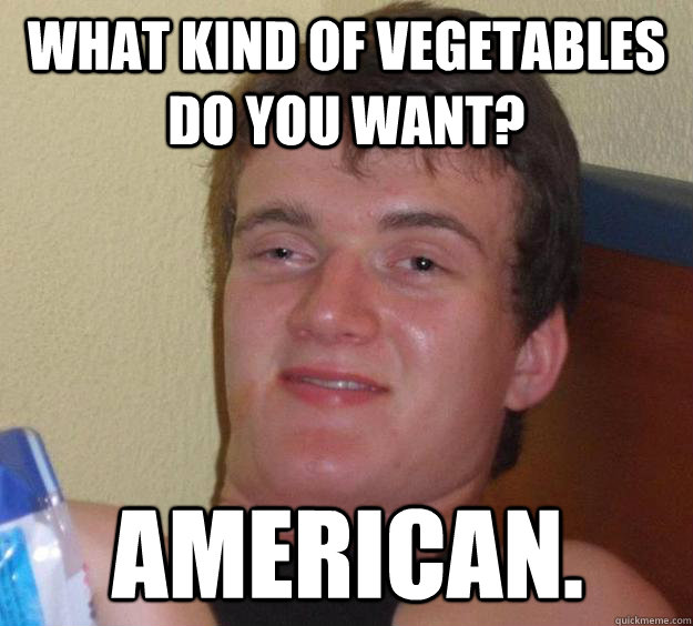 What kind of vegetables do you want?  American.  10 Guy