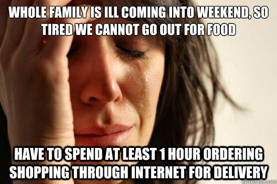 Whole family is ill coming into weekend, so tired we cannot go out for food Have to spend at least 1 hour ordering shopping through internet for delivery  First World Problems