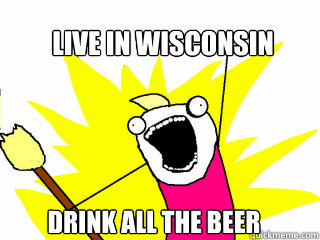 Live in wisconsin Drink all the beer  All The Things