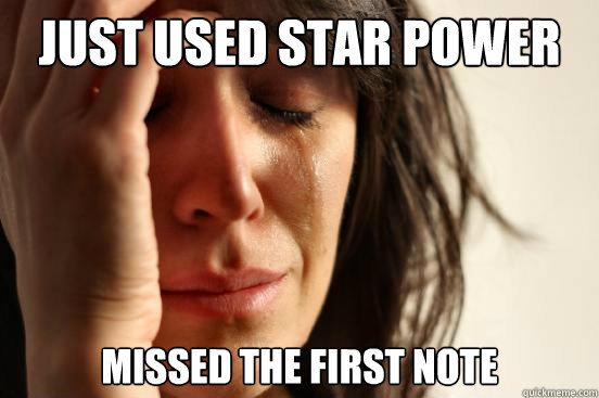 Just used star power missed the first note  First World Problems