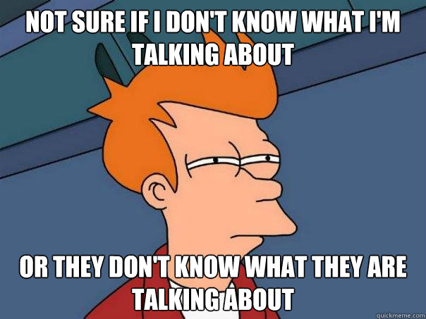 Not sure if I don't know what I'm talking about Or they don't know what they are talking about  Futurama Fry