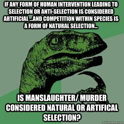 if any form of human intervention leading to selection or anti-selection is considered artificial ...and competition within species is a form of natural selection... Is manslaughter/ murder considered natural or artifical selection? - if any form of human intervention leading to selection or anti-selection is considered artificial ...and competition within species is a form of natural selection... Is manslaughter/ murder considered natural or artifical selection?  Misc