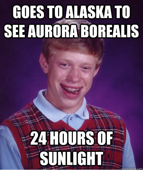 Goes to alaska to see aurora borealis 24 hours of sunlight  - Goes to alaska to see aurora borealis 24 hours of sunlight   Bad Luck Brian