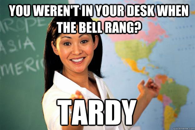 you weren't in your desk when the bell rang? TARDY  Unhelpful High School Teacher