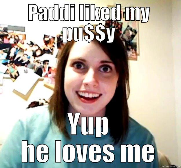 PADDI LIKED MY PU$$Y YUP HE LOVES ME Overly Attached Girlfriend