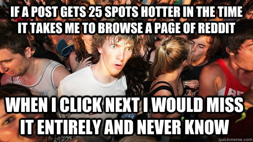 If a post gets 25 spots hotter in the time it takes me to browse a page of reddit when i click next i would miss it entirely and never know  Sudden Clarity Clarence