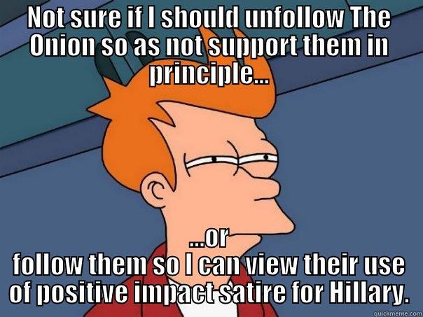 NOT SURE IF I SHOULD UNFOLLOW THE ONION SO AS NOT SUPPORT THEM IN PRINCIPLE... ...OR FOLLOW THEM SO I CAN VIEW THEIR USE OF POSITIVE IMPACT SATIRE FOR HILLARY. Futurama Fry