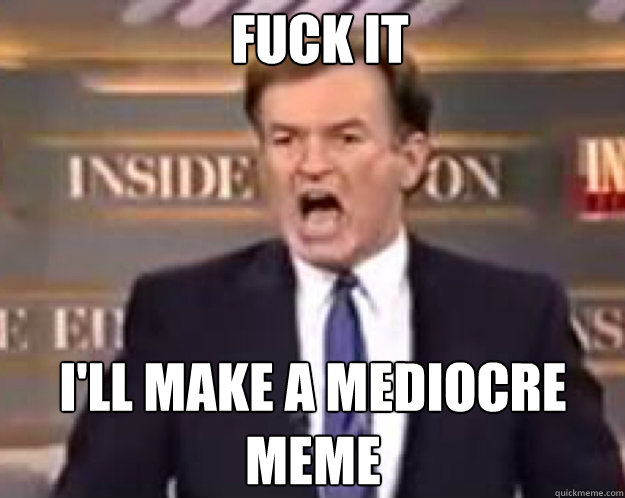 FUCK IT I'LL MAKE a mediocre meme  fuck it bill