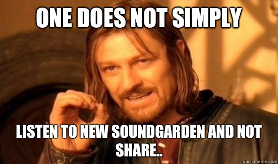 One Does Not Simply listen to new soundgarden and not share..  Boromir