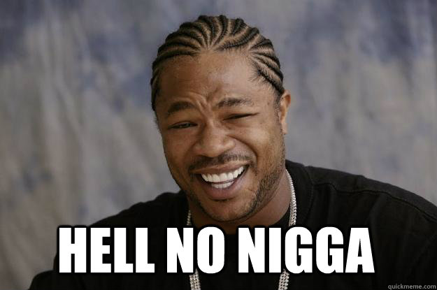 Hell no nigga   Xzibit meme 2