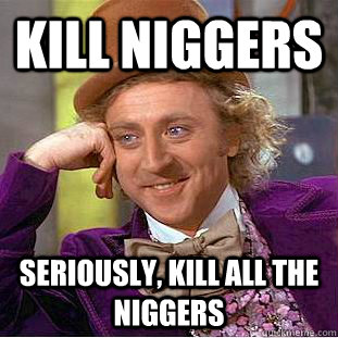kill niggers seriously, kill all the niggers - kill niggers seriously, kill all the niggers  Condescending Wonka