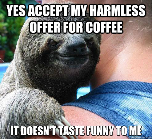 Yes accept my harmless offer for coffee it doesn't taste funny to me
  Suspiciously Evil Sloth