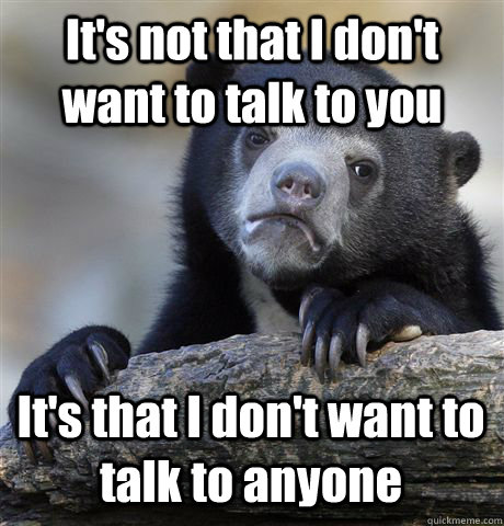 It's not that I don't want to talk to you It's that I don't want to talk to anyone - It's not that I don't want to talk to you It's that I don't want to talk to anyone  Confession Bear
