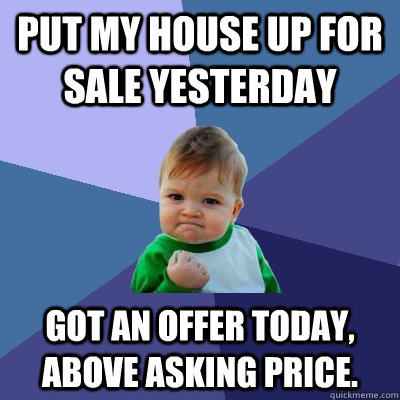 Put my house up for sale yesterday Got an offer today, above asking price.   Success Kid
