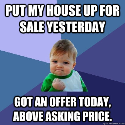 Put my house up for sale yesterday Got an offer today, above asking price.  - Put my house up for sale yesterday Got an offer today, above asking price.   Success Kid