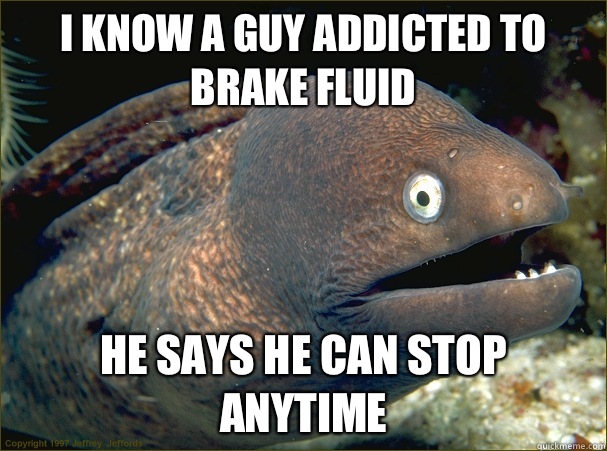 I know a guy addicted to brake fluid  He says he can stop anytime - I know a guy addicted to brake fluid  He says he can stop anytime  Bad Joke Eel