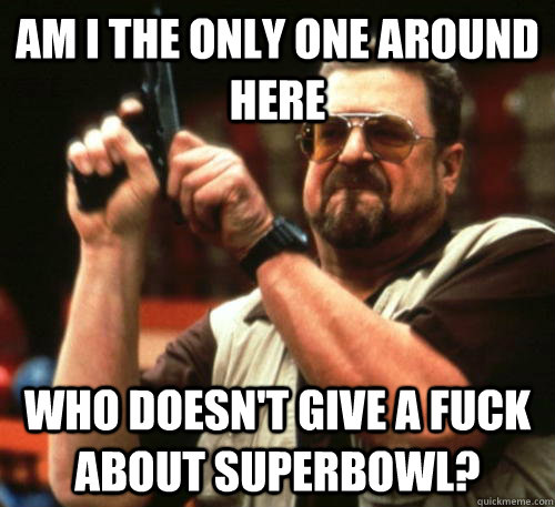 Am i the only one around here who doesn't give a fuck about superbowl? - Am i the only one around here who doesn't give a fuck about superbowl?  Am I The Only One Around Here