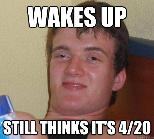 Wakes up still thinks it's 4/20 - Wakes up still thinks it's 4/20  10 Guy