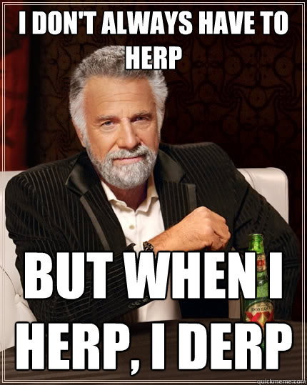 I don't always have to herp But when I herp, I derp  The Most Interesting Man In The World