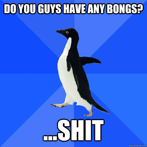 Do you guys have any bongs? ...shit  Socially Awkward Penguin