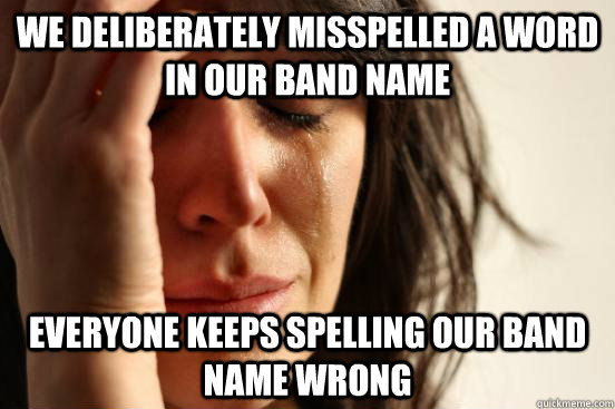 We deliberately misspelled a word in our band name everyone keeps spelling our band name wrong  First World Problems