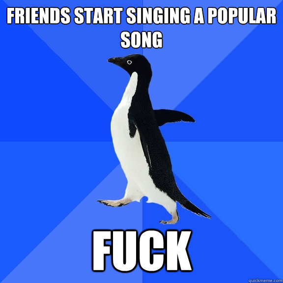 friends start singing a popular song FUCK  Socially Awkward Penguin