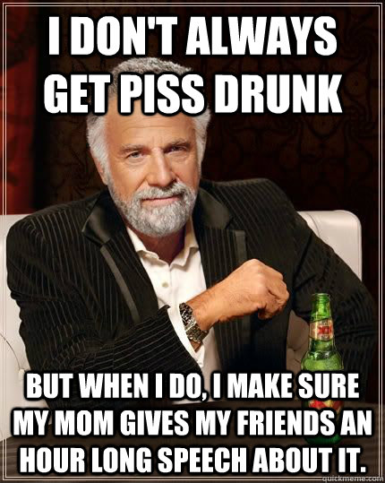 I don't always get piss drunk but when i do, i make sure my mom gives my friends an hour long speech about it.  The Most Interesting Man In The World