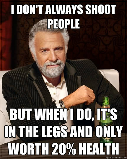 I don't always shoot people But when i do, it's in the legs and only worth 20% health  The Most Interesting Man In The World