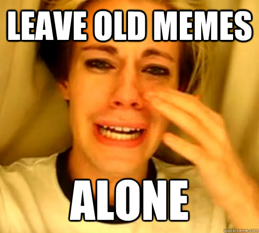 leave old memes alone - leave old memes alone  Chris Crocker