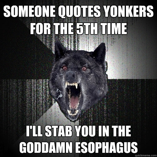 SOMEONE QUOTES YONKERS FOR THE 5TH TIME i'LL STAB YOU IN THE GODDAMN ESOPHAGUS   Insanity Wolf