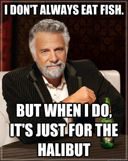I Don't Always Eat Fish. But when I do, it's just for the halibut  The Most Interesting Man In The World