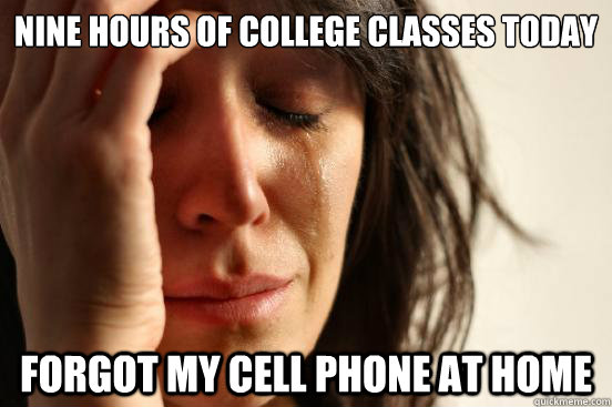 Nine hours of college classes today Forgot my cell phone at home  First World Problems