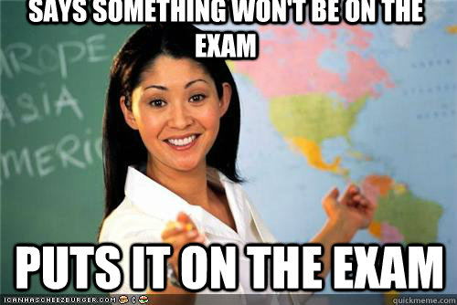 Says something won't be on the exam Puts it on the exam - Says something won't be on the exam Puts it on the exam  Terrible teacher