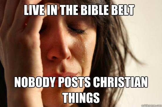 Live in the bible belt Nobody posts christian things  First World Problems