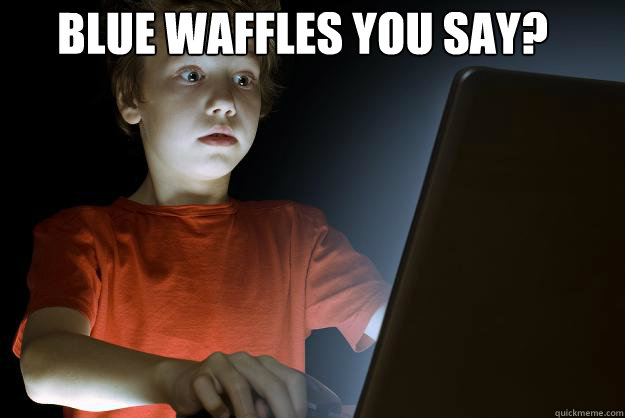 Blue waffles you say?   scared first day on the internet kid