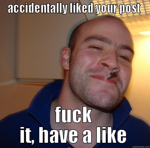 ACCIDENTALLY LIKED YOUR POST FUCK IT, HAVE A LIKE Good Guy Greg 