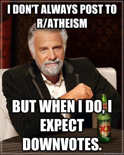 I don't always post to r/atheism but when I do, I expect downvotes.  The Most Interesting Man In The World