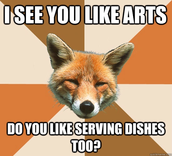 i see you like arts do you like serving dishes too?  Condescending Fox